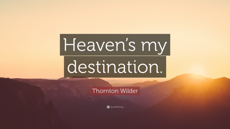 Thornton Wilder Quote: “Heaven’s my destination.”