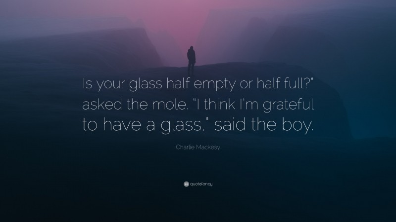 Charlie Mackesy Quote: “Is your glass half empty or half full?” asked the mole. “I think I’m grateful to have a glass,” said the boy.”