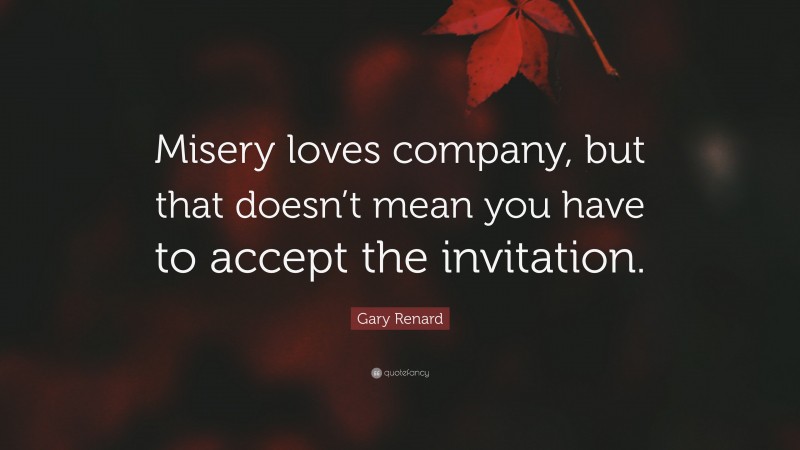 Gary Renard Quote: “Misery loves company, but that doesn’t mean you have to accept the invitation.”