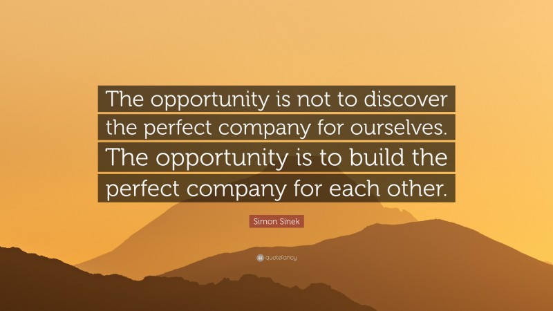 Simon Sinek Quote: “The opportunity is not to discover the perfect company for ourselves. The opportunity is to build the perfect company for each other.”
