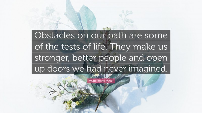 Mufti Ismail Menk Quote: “Obstacles on our path are some of the tests of life. They make us stronger, better people and open up doors we had never imagined.”