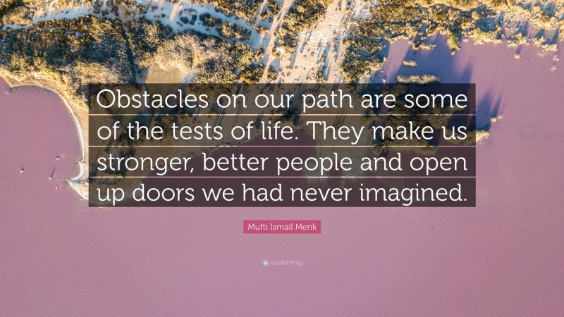 Mufti Ismail Menk Quote: “Obstacles on our path are some of the tests of life. They make us stronger, better people and open up doors we had never imagined.”