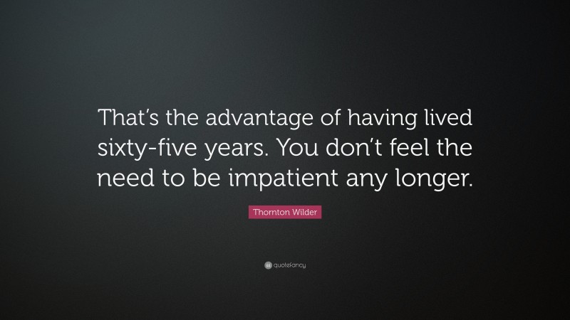 Thornton Wilder Quote: “That’s the advantage of having lived sixty-five years. You don’t feel the need to be impatient any longer.”