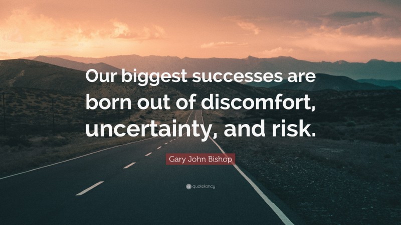 Gary John Bishop Quote: “Our biggest successes are born out of discomfort, uncertainty, and risk.”