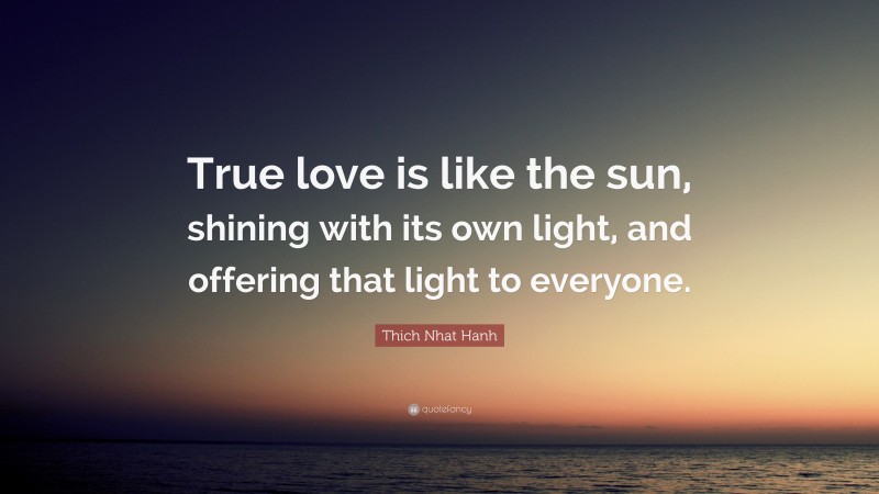 Thich Nhat Hanh Quote: “True love is like the sun, shining with its own light, and offering that light to everyone.”