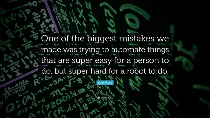 Elon Musk Quote: “One of the biggest mistakes we made was trying to automate things that are super easy for a person to do, but super hard for a robot to do.”