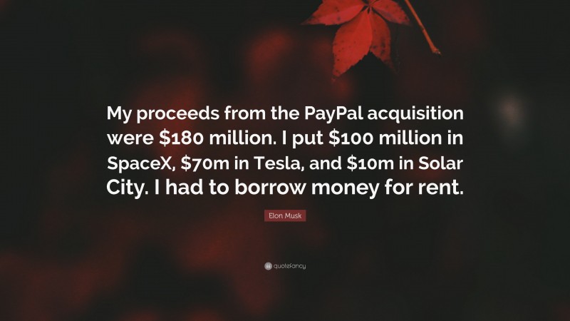Elon Musk Quote: “My proceeds from the PayPal acquisition were $180 million. I put $100 million in SpaceX, $70m in Tesla, and $10m in Solar City. I had to borrow money for rent.”