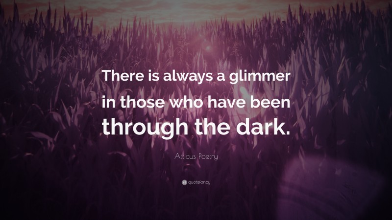 Atticus Poetry Quote: “There is always a glimmer in those who have been through the dark.”