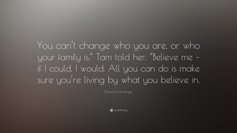Shannon Messenger Quote: “You can’t change who you are, or who your family is,” Tam told her. “Believe me – if I could, I would. All you can do is make sure you’re living by what you believe in.”