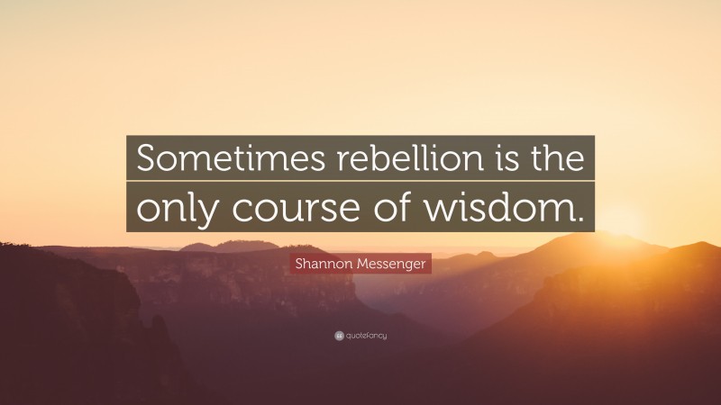 Shannon Messenger Quote: “Sometimes rebellion is the only course of wisdom.”