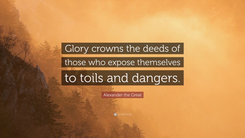 Alexander the Great Quote: “Glory crowns the deeds of those who expose themselves to toils and dangers.”