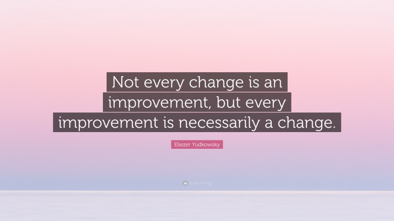 Eliezer Yudkowsky Quote: “Not every change is an improvement, but every improvement is necessarily a change.”