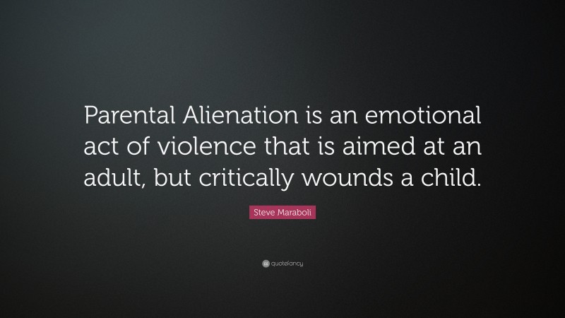 Steve Maraboli Quote: “Parental Alienation is an emotional act of violence that is aimed at an adult, but critically wounds a child.”