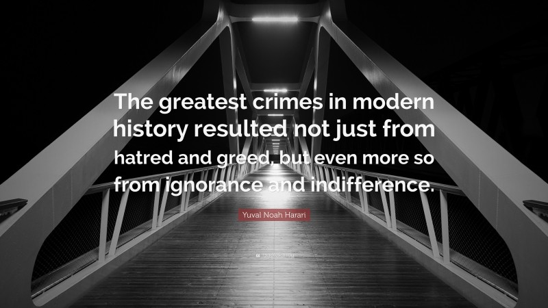 Yuval Noah Harari Quote: “The greatest crimes in modern history resulted not just from hatred and greed, but even more so from ignorance and indifference.”