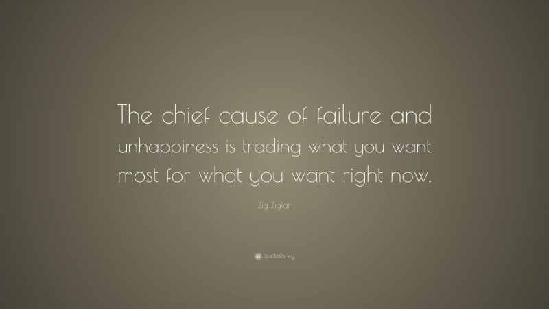Zig Ziglar Quote: “The chief cause of failure and unhappiness is trading what you want most for what you want right now.”