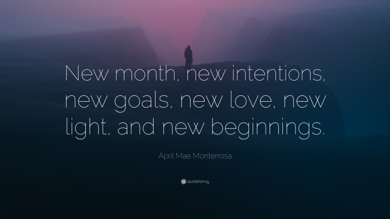 April Mae Monterrosa Quote: “New month, new intentions, new goals, new love, new light, and new beginnings.”