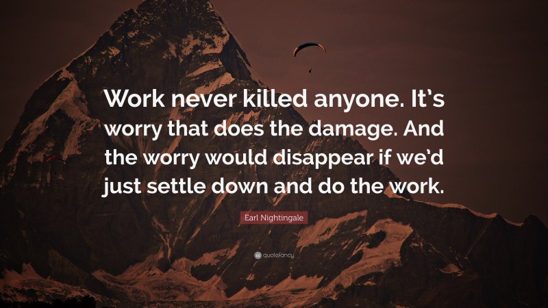 Earl Nightingale Quote: “Work never killed anyone. It’s worry that does the damage. And the worry would disappear if we’d just settle down and do the work.”