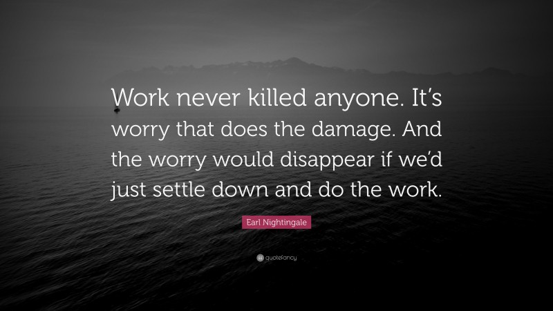 Earl Nightingale Quote: “Work never killed anyone. It’s worry that does the damage. And the worry would disappear if we’d just settle down and do the work.”