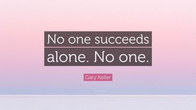 Gary Keller Quote: “No one succeeds alone. No one.”