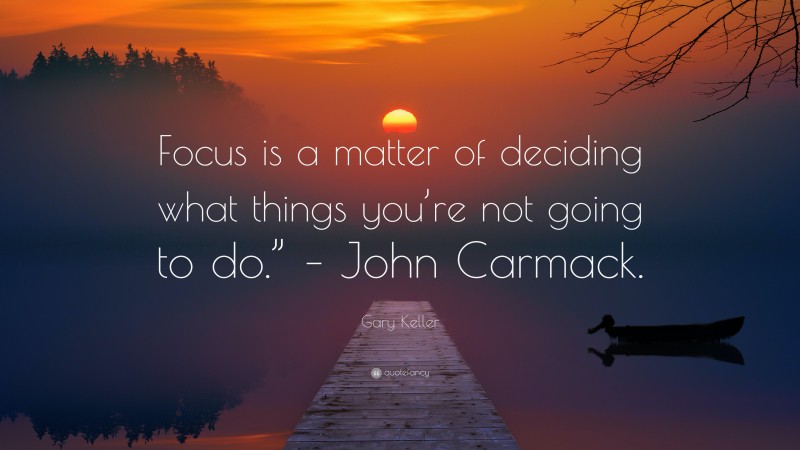 Gary Keller Quote: “Focus is a matter of deciding what things you’re not going to do.” – John Carmack.”