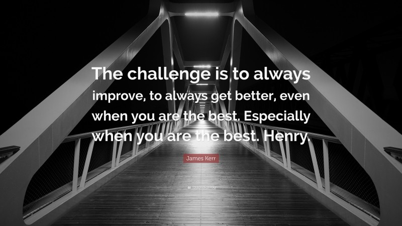 James Kerr Quote: “The challenge is to always improve, to always get better, even when you are the best. Especially when you are the best. Henry.”