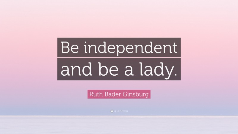 Ruth Bader Ginsburg Quote: “Be independent and be a lady.”