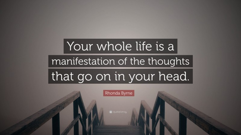 Rhonda Byrne Quote: “Your whole life is a manifestation of the thoughts that go on in your head.”