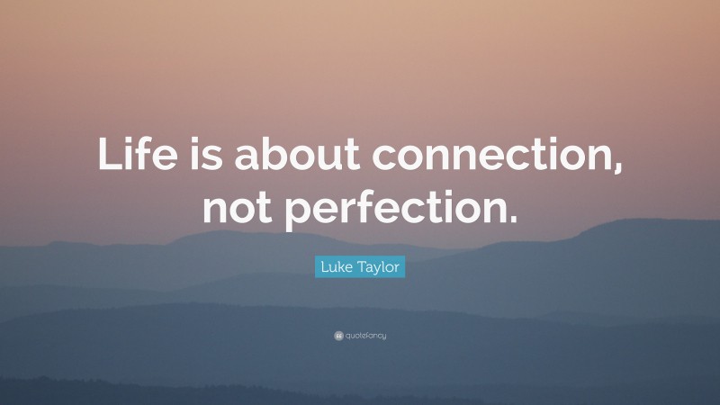 Luke Taylor Quote: “Life is about connection, not perfection.”