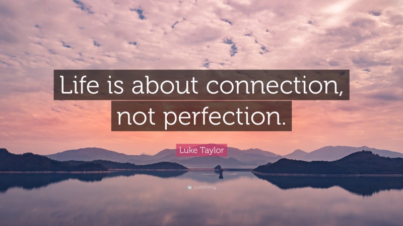 Luke Taylor Quote: “Life is about connection, not perfection.”