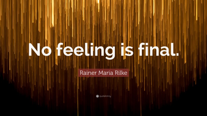 Rainer Maria Rilke Quote: “No feeling is final.”