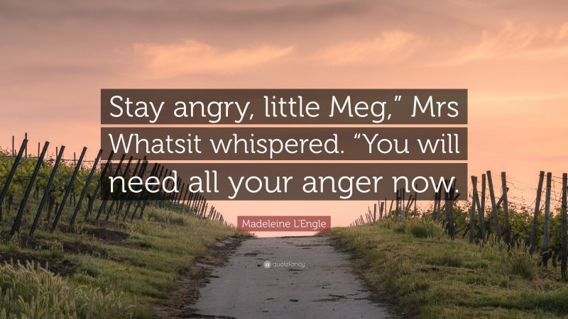 Madeleine L'Engle Quote: “Stay angry, little Meg,” Mrs Whatsit whispered. “You will need all your anger now.”
