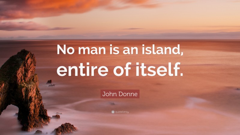John Donne Quote: “No man is an island, entire of itself.”