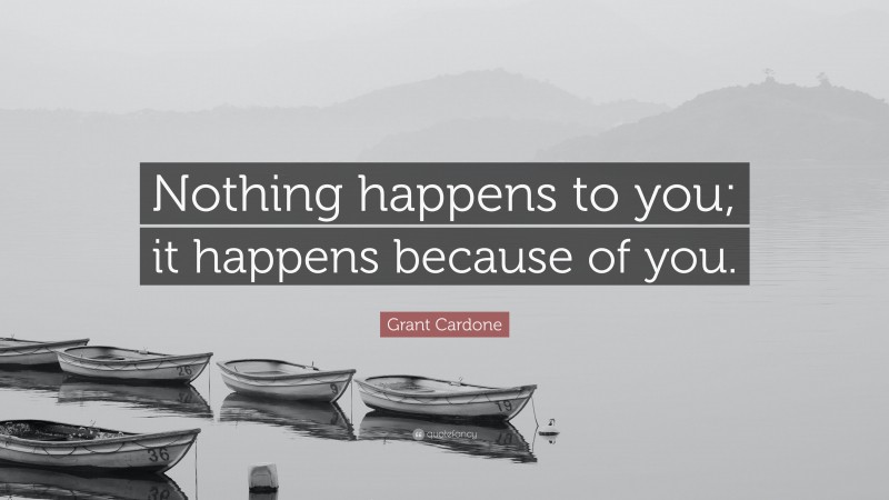 Grant Cardone Quote: “Nothing happens to you; it happens because of you.”