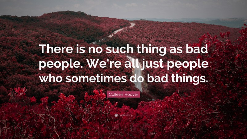 Colleen Hoover Quote: “There is no such thing as bad people. We’re all just people who sometimes do bad things.”