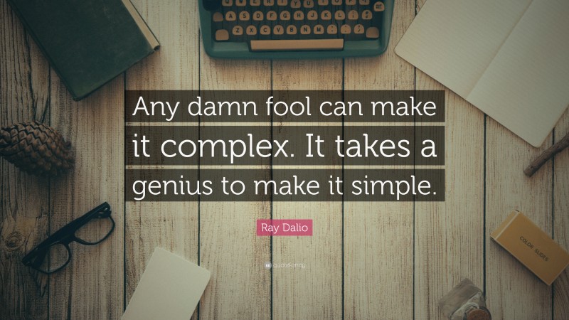 Ray Dalio Quote: “Any damn fool can make it complex. It takes a genius to make it simple.”
