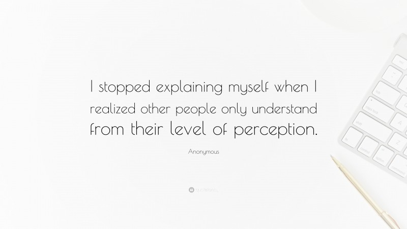 Anonymous Quote: “I stopped explaining myself when I realized other people only understand from their level of perception.”