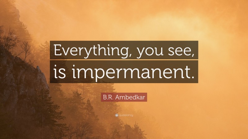 B.R. Ambedkar Quote: “Everything, you see, is impermanent.”