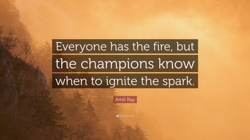 Amit Ray Quote: “Everyone has the fire, but the champions know when to ignite the spark.”