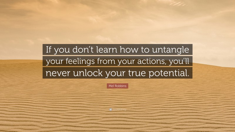 Mel Robbins Quote: “If you don’t learn how to untangle your feelings from your actions, you’ll never unlock your true potential.”