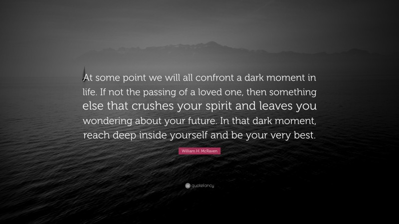 William H. McRaven Quote: “At some point we will all confront a dark moment in life. If not the passing of a loved one, then something else that crushes your spirit and leaves you wondering about your future. In that dark moment, reach deep inside yourself and be your very best.”