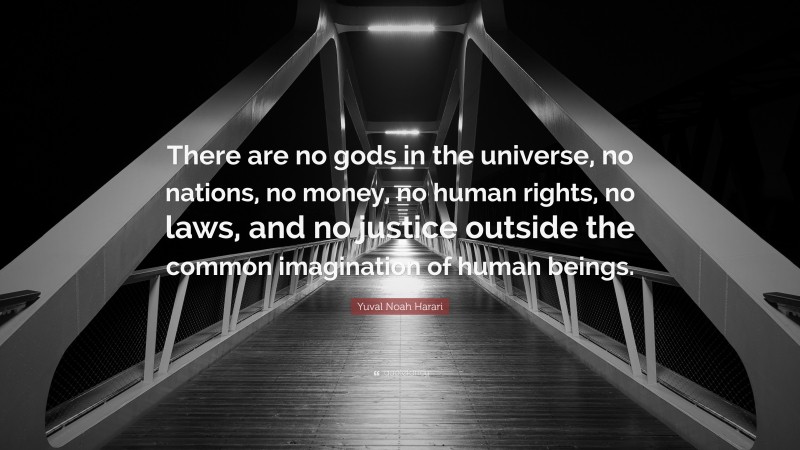 Yuval Noah Harari Quote: “There are no gods in the universe, no nations, no money, no human rights, no laws, and no justice outside the common imagination of human beings.”