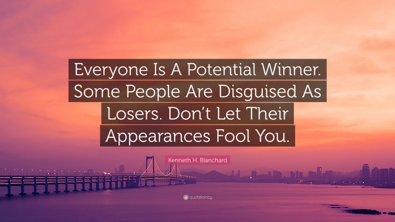 Kenneth H. Blanchard Quote: “Everyone Is A Potential Winner. Some People Are Disguised As Losers. Don’t Let Their Appearances Fool You.”