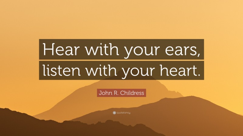 John R. Childress Quote: “Hear with your ears, listen with your heart.”