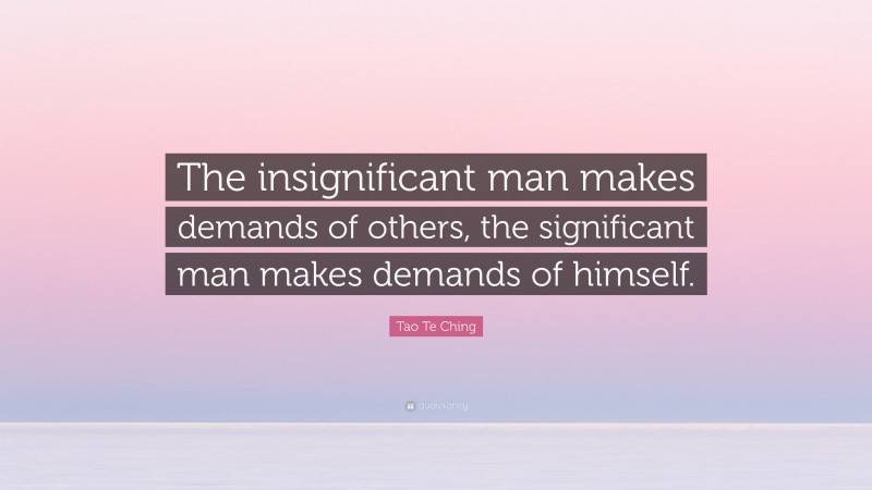 Tao Te Ching Quote: “The insignificant man makes demands of others, the significant man makes demands of himself.”