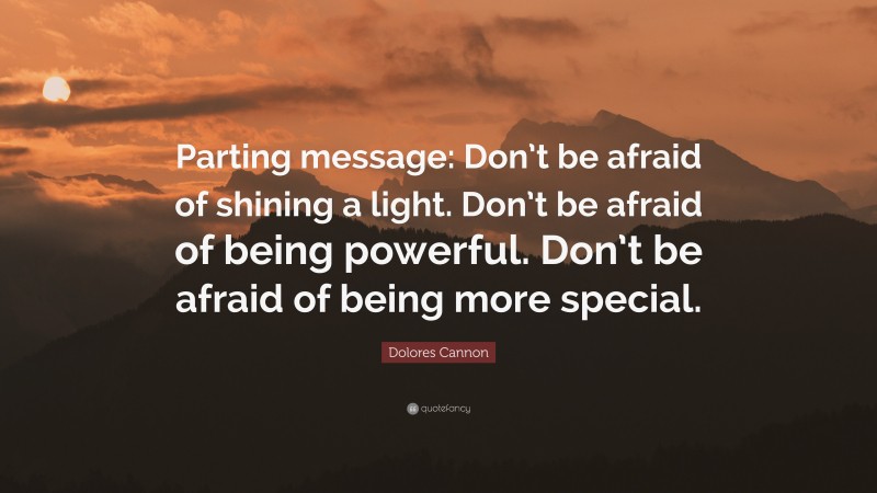 Dolores Cannon Quote: “Parting message: Don’t be afraid of shining a light. Don’t be afraid of being powerful. Don’t be afraid of being more special.”