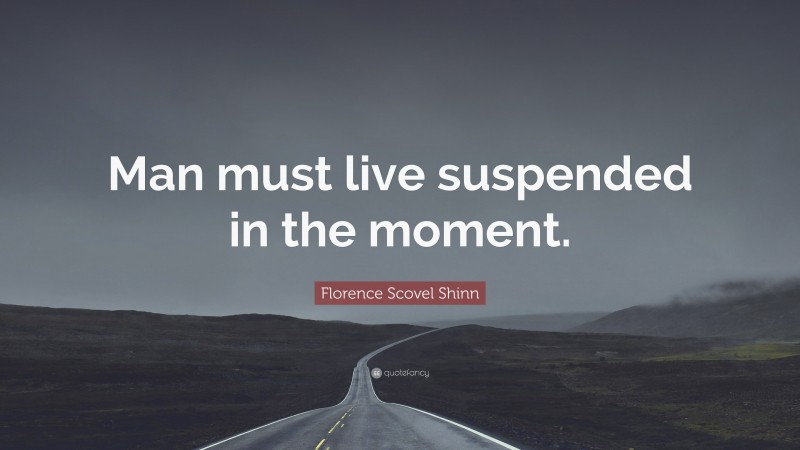 Florence Scovel Shinn Quote: “Man must live suspended in the moment.”