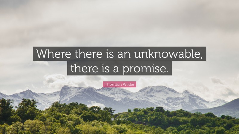 Thornton Wilder Quote: “Where there is an unknowable, there is a promise.”