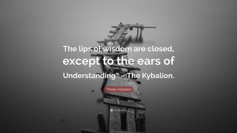 Three Initiates Quote: “The lips of wisdom are closed, except to the ears of Understanding” – The Kybalion.”