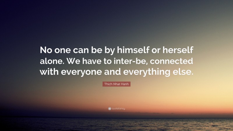 Thich Nhat Hanh Quote: “No one can be by himself or herself alone. We have to inter-be, connected with everyone and everything else.”