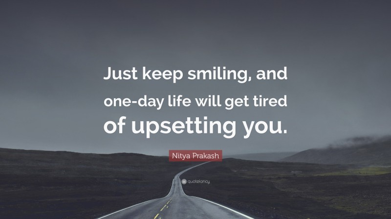Nitya Prakash Quote: “Just keep smiling, and one-day life will get tired of upsetting you.”